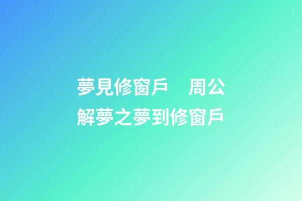 夢見修窗戶　周公解夢之夢到修窗戶